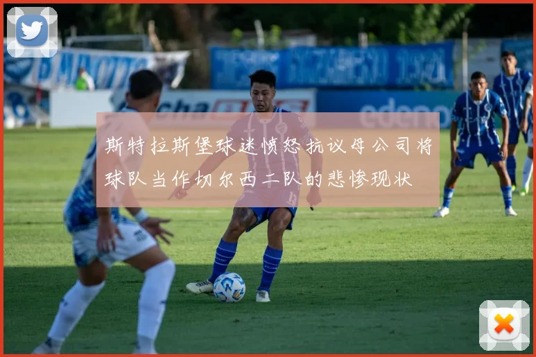 斯特拉斯堡球迷愤怒抗议母公司将球队当作切尔西二队的悲惨现状