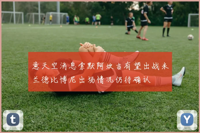 意天空消息索默阿坎吉有望出战米兰德比博尼出场情况仍待确认