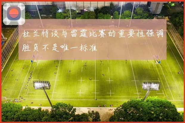 杜兰特谈与雷霆比赛的重要性强调胜负不是唯一标准