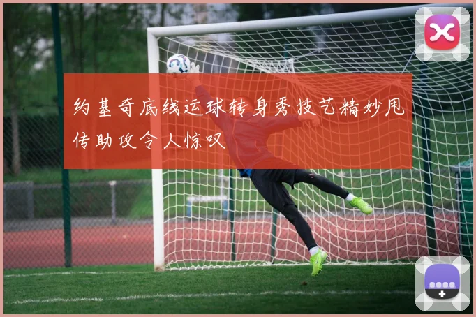 约基奇底线运球转身秀技艺精妙甩传助攻令人惊叹