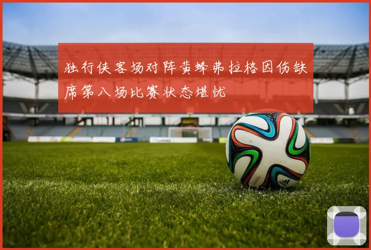 独行侠客场对阵黄蜂弗拉格因伤缺席第八场比赛状态堪忧