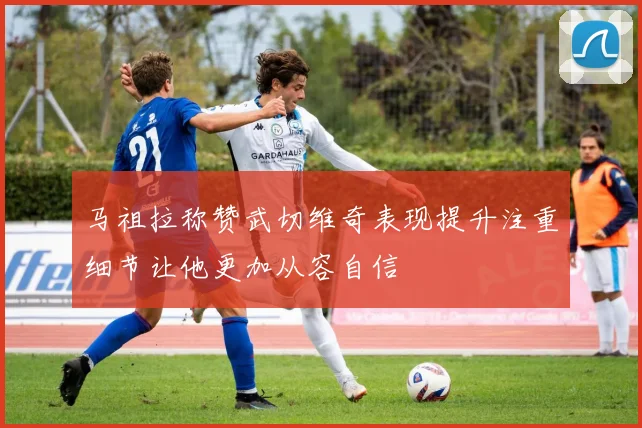 马祖拉称赞武切维奇表现提升注重细节让他更加从容自信