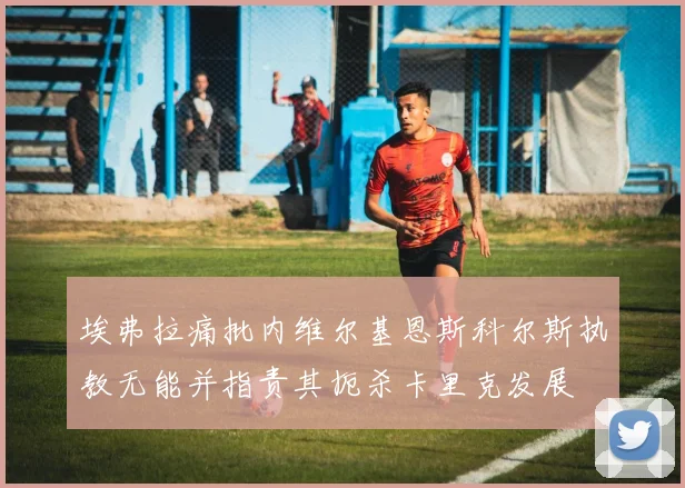 埃弗拉痛批内维尔基恩斯科尔斯执教无能并指责其扼杀卡里克发展