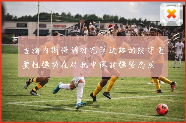 吉梅内斯强调对巴萨边路的防守重要性强调在对抗中保持强势态度