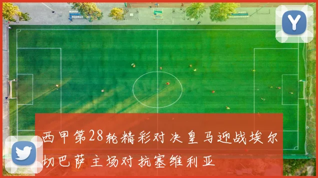 西甲第28轮精彩对决皇马迎战埃尔切巴萨主场对抗塞维利亚