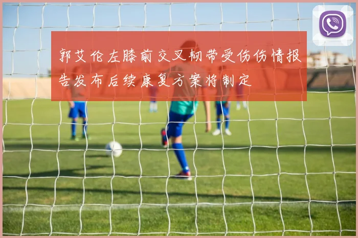 郭艾伦左膝前交叉韧带受伤伤情报告发布后续康复方案将制定